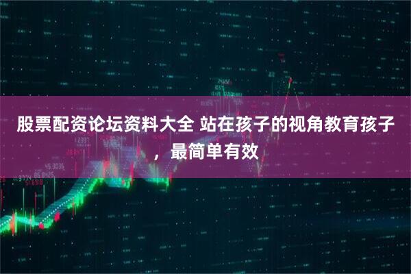 股票配资论坛资料大全 站在孩子的视角教育孩子，最简单有效