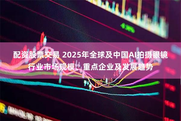 配资股票交易 2025年全球及中国AI拍摄眼镜行业市场规模、重点企业及发展趋势