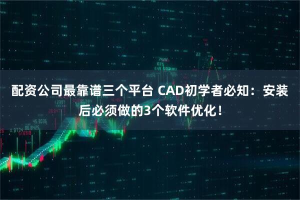 配资公司最靠谱三个平台 CAD初学者必知：安装后必须做的3个软件优化！