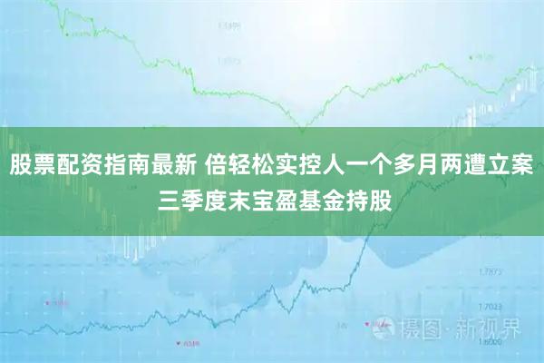 股票配资指南最新 倍轻松实控人一个多月两遭立案 三季度末宝盈基金持股