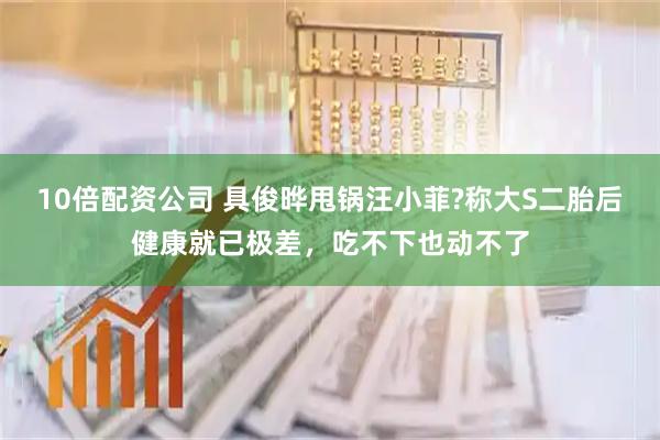 10倍配资公司 具俊晔甩锅汪小菲?称大S二胎后健康就已极差，吃不下也动不了