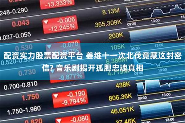 配资实力股票配资平台 姜维十一次北伐竟藏这封密信? 音乐剧揭开孤胆忠魂真相