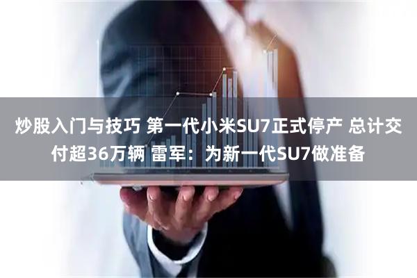 炒股入门与技巧 第一代小米SU7正式停产 总计交付超36万辆 雷军：为新一代SU7做准备