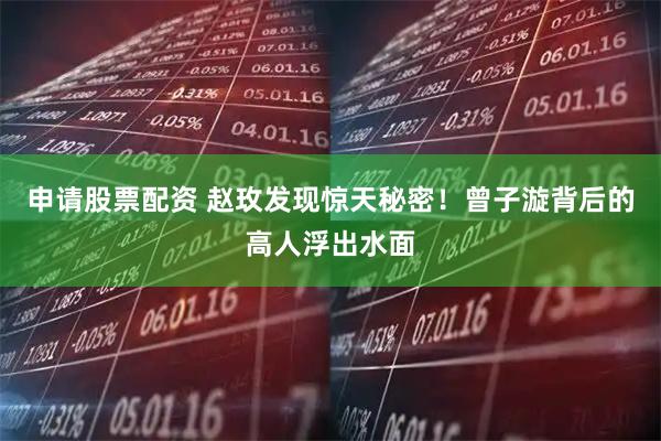 申请股票配资 赵玫发现惊天秘密！曾子漩背后的高人浮出水面