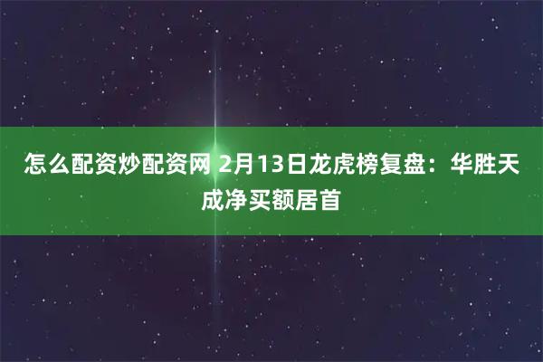 怎么配资炒配资网 2月13日龙虎榜复盘：华胜天成净买额居首