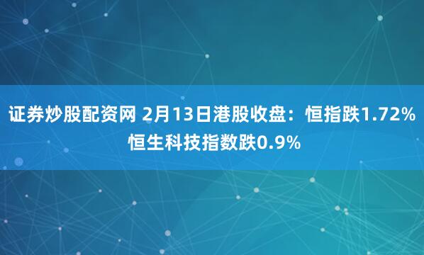 证券炒股配资网 2月13日港股收盘：恒指跌1.72% 恒生科技指数跌0.9%