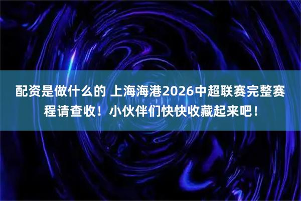 配资是做什么的 上海海港2026中超联赛完整赛程请查收！小伙伴们快快收藏起来吧！