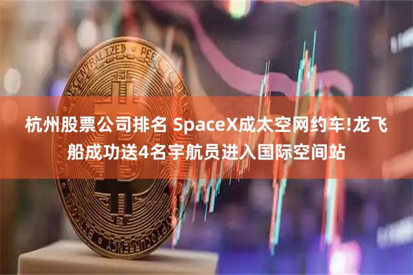 杭州股票公司排名 SpaceX成太空网约车!龙飞船成功送4名宇航员进入国际空间站
