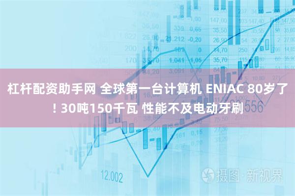 杠杆配资助手网 全球第一台计算机 ENIAC 80岁了! 30吨150千瓦 性能不及电动牙刷