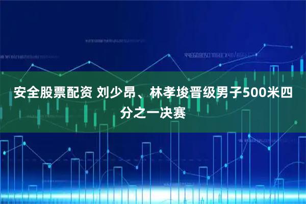 安全股票配资 刘少昂、林孝埈晋级男子500米四分之一决赛