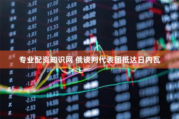 专业配资知识网 俄谈判代表团抵达日内瓦