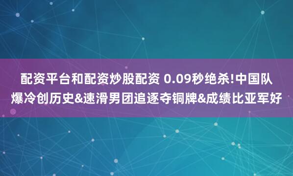 配资平台和配资炒股配资 0.09秒绝杀!中国队爆冷创历史&速滑男团追逐夺铜牌&成绩比亚军好