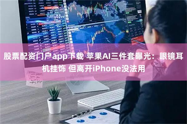 股票配资门户app下载 苹果AI三件套曝光：眼镜耳机挂饰 但离开iPhone没法用