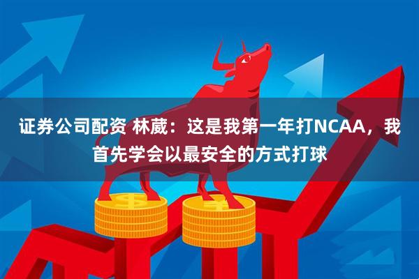 证券公司配资 林葳：这是我第一年打NCAA，我首先学会以最安全的方式打球