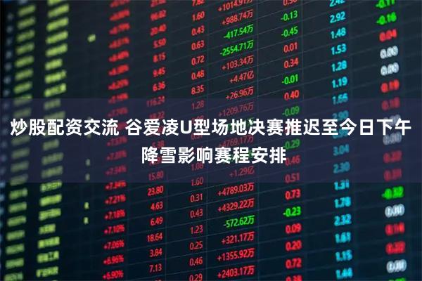 炒股配资交流 谷爱凌U型场地决赛推迟至今日下午 降雪影响赛程安排