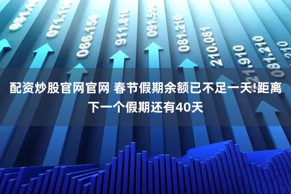 配资炒股官网官网 春节假期余额已不足一天!距离下一个假期还有40天