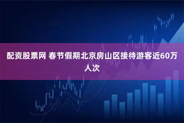 配资股票网 春节假期北京房山区接待游客近60万人次