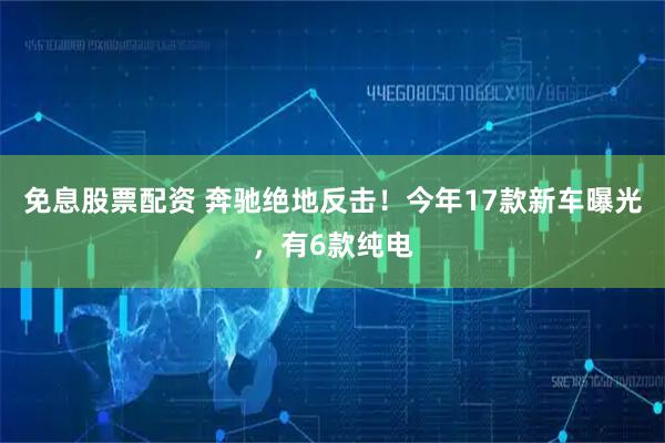 免息股票配资 奔驰绝地反击！今年17款新车曝光，有6款纯电