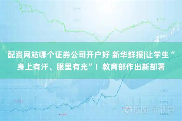 配资网站哪个证券公司开户好 新华鲜报|让学生“身上有汗、眼里有光”！教育部作出新部署