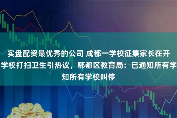 实盘配资最优秀的公司 成都一学校征集家长在开学前来学校打扫卫生引热议，郫都区教育局：已通知所有学校叫停