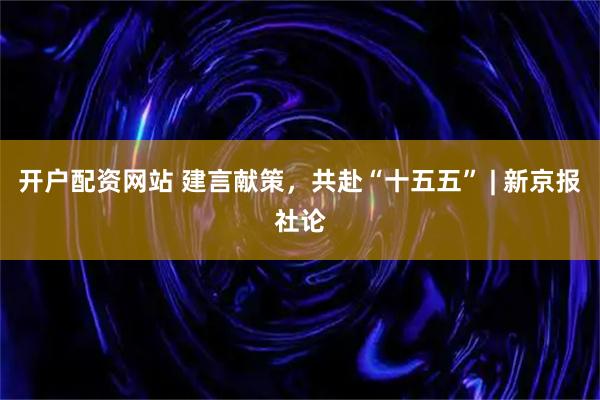 开户配资网站 建言献策，共赴“十五五” | 新京报社论
