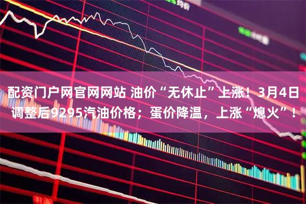 配资门户网官网网站 油价“无休止”上涨！3月4日调整后9295汽油价格；蛋价降温，上涨“熄火”！