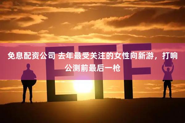 免息配资公司 去年最受关注的女性向新游，打响公测前最后一枪
