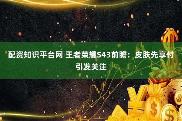 配资知识平台网 王者荣耀S43前瞻：皮肤先享付引发关注