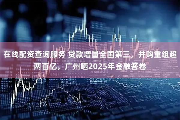 在线配资查询服务 贷款增量全国第三，并购重组超两百亿，广州晒2025年金融答卷