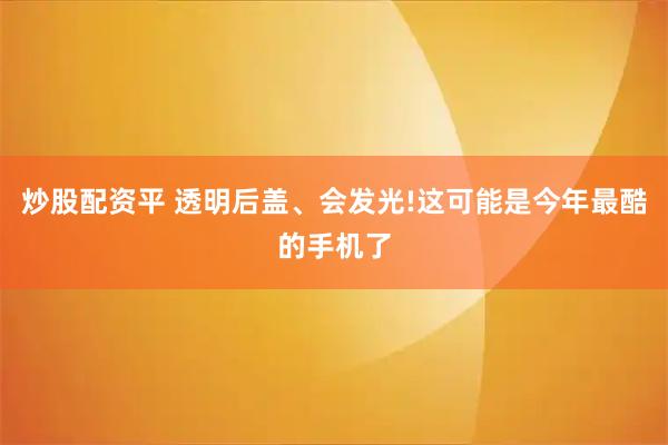 炒股配资平 透明后盖、会发光!这可能是今年最酷的手机了