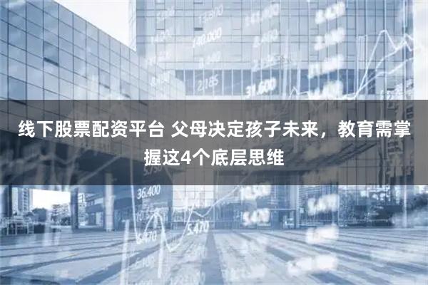 线下股票配资平台 父母决定孩子未来，教育需掌握这4个底层思维