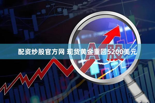 配资炒股官方网 现货黄金重回5200美元