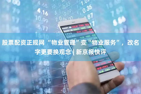 股票配资正规网 “物业管理”变“物业服务”，改名字更要换观念 | 新京报快评