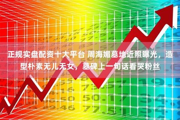 正规实盘配资十大平台 周海媚墓地近照曝光，造型朴素无儿无女，墓碑上一句话看哭粉丝