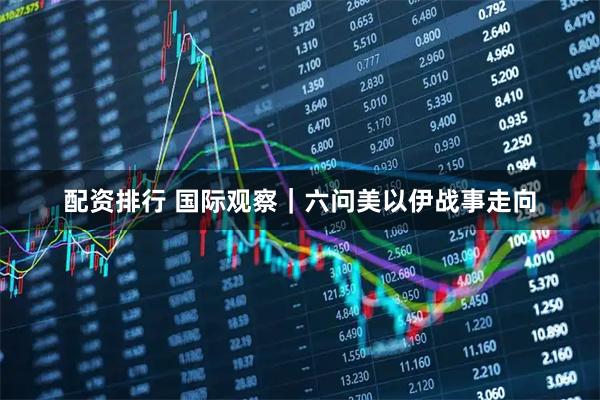 配资排行 国际观察｜六问美以伊战事走向