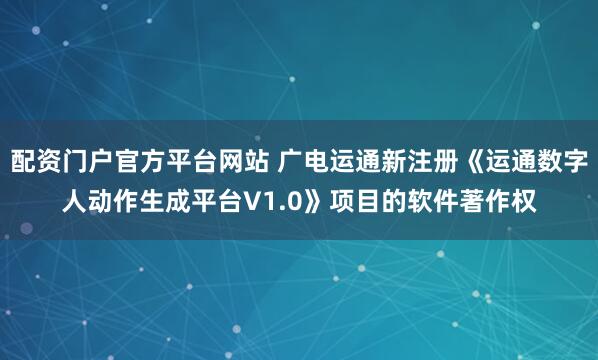 配资门户官方平台网站 广电运通新注册《运通数字人动作生成平台V1.0》项目的软件著作权