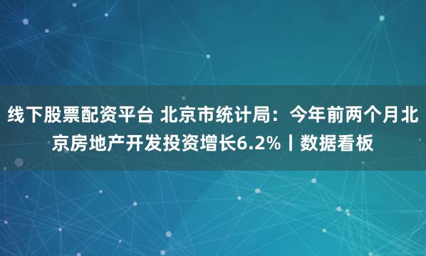 线下股票配资平台 北京市统计局：今年前两个月北京房地产开发投资增长6.2%丨数据看板