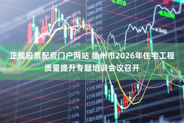 正规股票配资门户网站 德州市2026年住宅工程质量提升专题培训会议召开