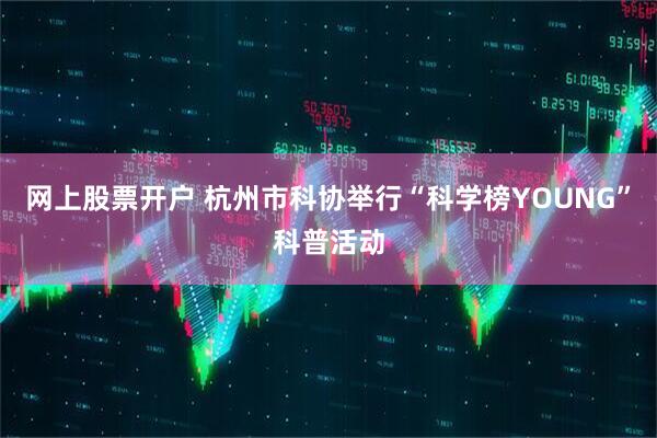 网上股票开户 杭州市科协举行“科学榜YOUNG”科普活动
