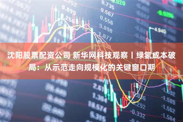 沈阳股票配资公司 新华网科技观察丨绿氢成本破局：从示范走向规模化的关键窗口期