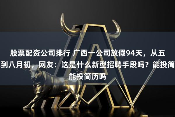 股票配资公司排行 广西一公司放假94天，从五一休到八月初，网友：这是什么新型招聘手段吗？能投简历吗