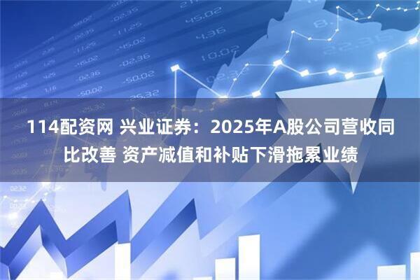114配资网 兴业证券：2025年A股公司营收同比改善 资产减值和补贴下滑拖累业绩