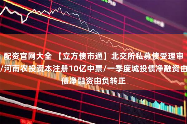 配资官网大全 【立方债市通】北交所私募债受理审核启动/河南农投资本注册10亿中票/一季度城投债净融资由负转正