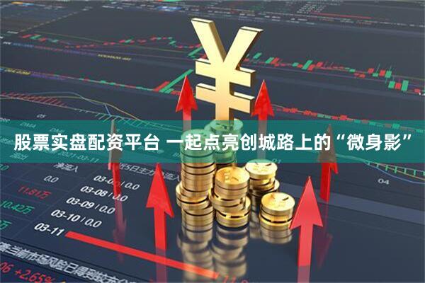 股票实盘配资平台 一起点亮创城路上的“微身影”