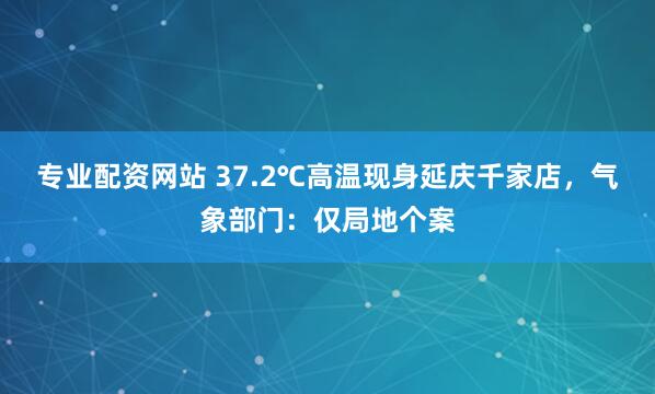 专业配资网站 37.2℃高温现身延庆千家店，气象部门：仅局地个案
